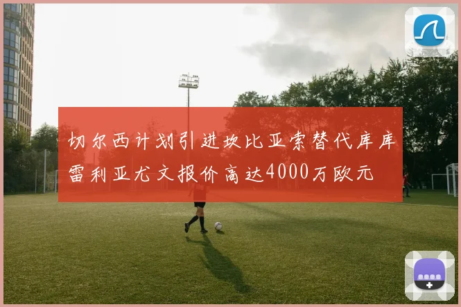 切尔西计划引进坎比亚索替代库库雷利亚尤文报价高达4000万欧元