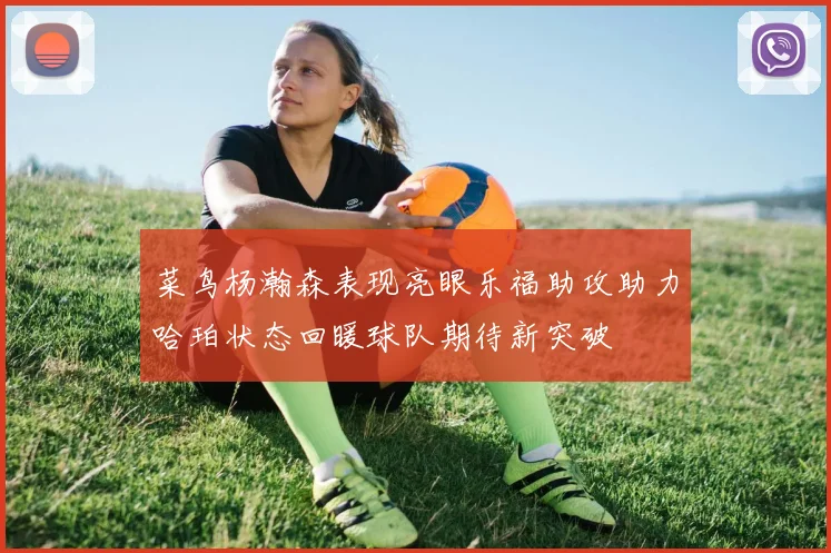 菜鸟杨瀚森表现亮眼乐福助攻助力哈珀状态回暖球队期待新突破