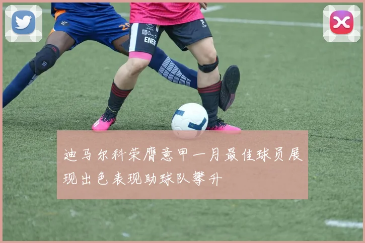 迪马尔科荣膺意甲一月最佳球员展现出色表现助球队攀升