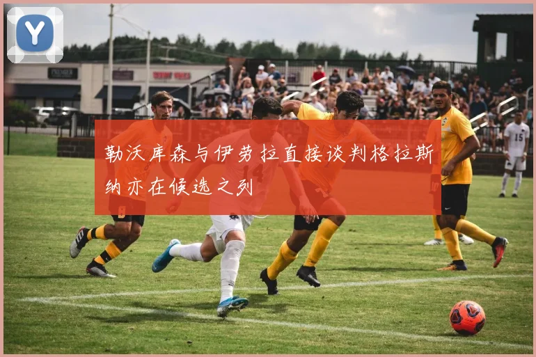 勒沃库森与伊劳拉直接谈判格拉斯纳亦在候选之列