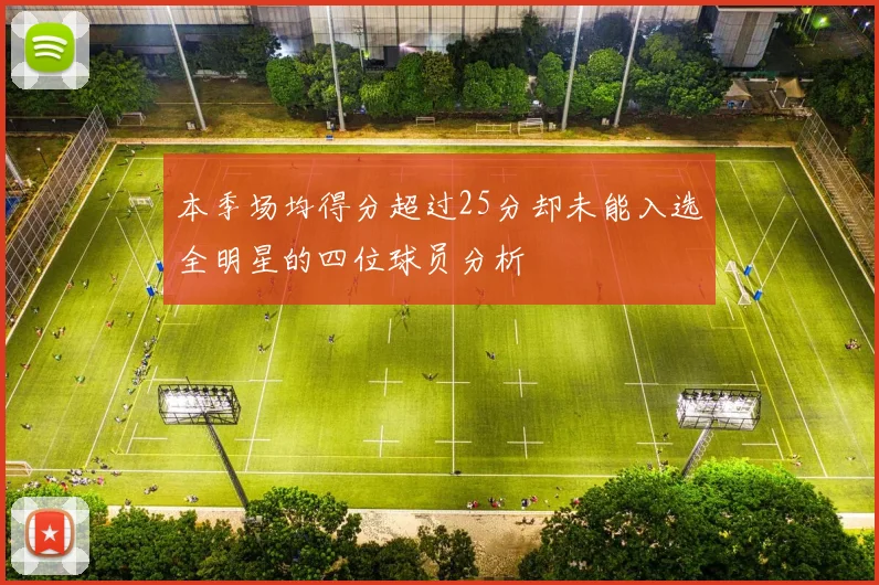 本季场均得分超过25分却未能入选全明星的四位球员分析
