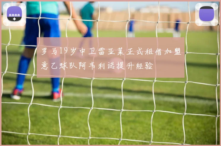 罗马19岁中卫雷亚莱正式租借加盟意乙球队阿韦利诺提升经验