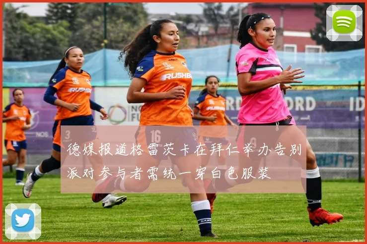 德媒报道格雷茨卡在拜仁举办告别派对参与者需统一穿白色服装