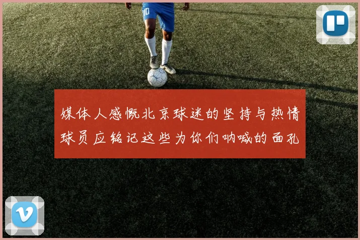 媒体人感慨北京球迷的坚持与热情球员应铭记这些为你们呐喊的面孔
