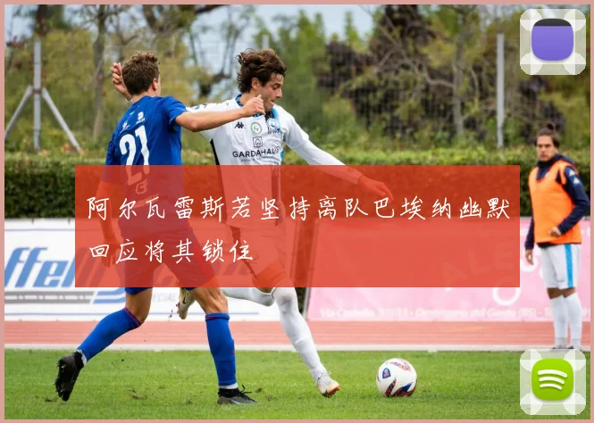 阿尔瓦雷斯若坚持离队巴埃纳幽默回应将其锁住