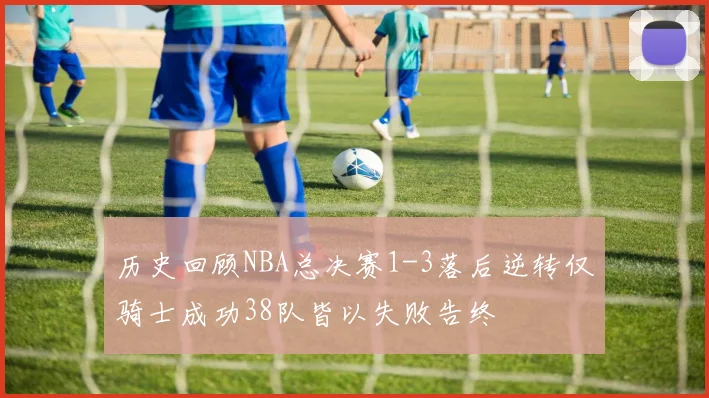 历史回顾NBA总决赛1-3落后逆转仅骑士成功38队皆以失败告终