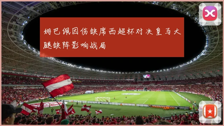 姆巴佩因伤缺席西超杯对决皇马大腿缺阵影响战局