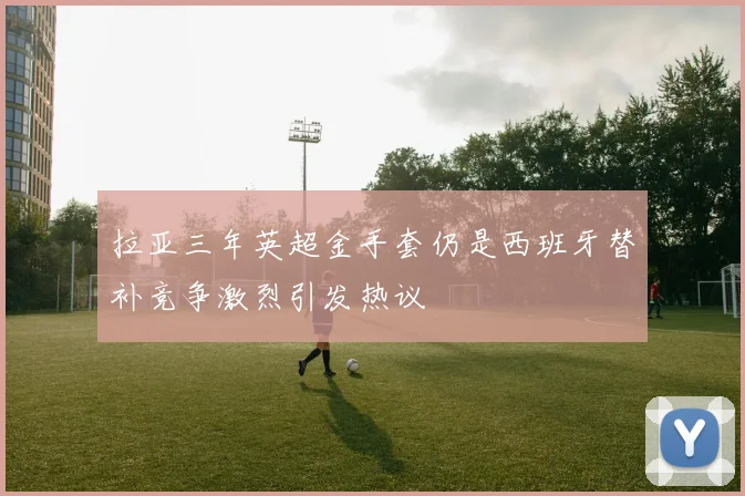 拉亚三年英超金手套仍是西班牙替补竞争激烈引发热议