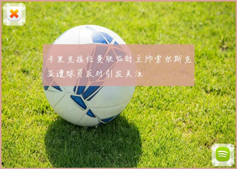 卡里克接任曼联临时主帅索尔斯克亚遭球员反对引发关注