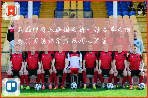 武磊即将入选国足新一期名单足协为其百场纪念活动精心筹备