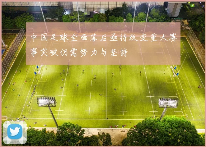 中国足球全面落后亟待改变重大赛事突破仍需努力与坚持