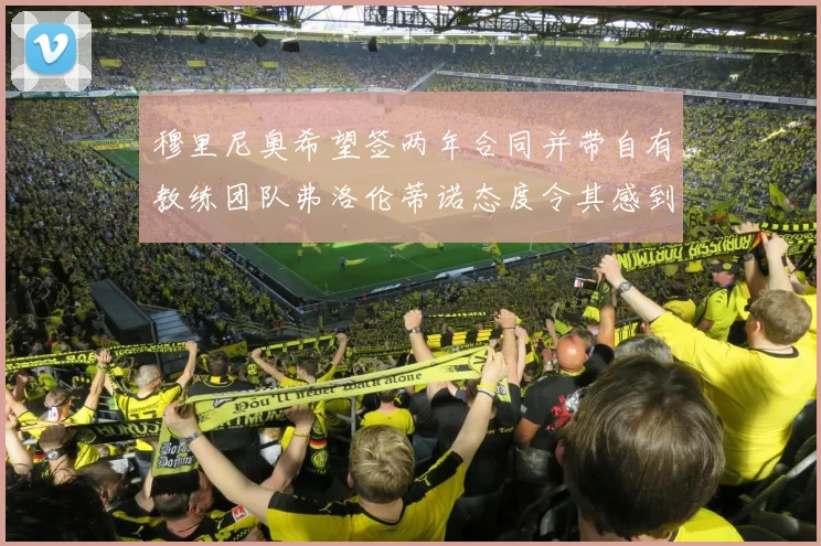 穆里尼奥希望签两年合同并带自有教练团队弗洛伦蒂诺态度令其感到失望
