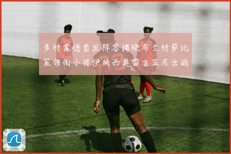 多特蒙德首发阵容揭晓布兰特萨比策领衔小将伊纳西奥雷吉亚尼出战