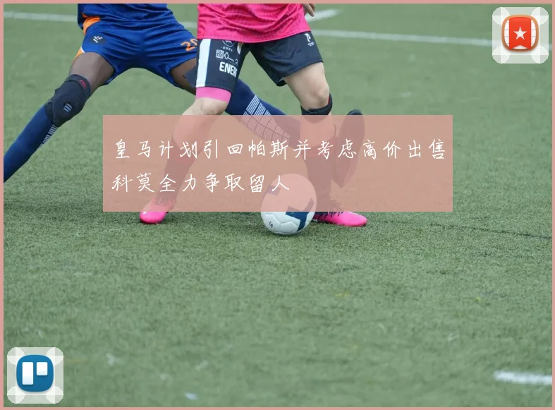 皇马计划引回帕斯并考虑高价出售科莫全力争取留人