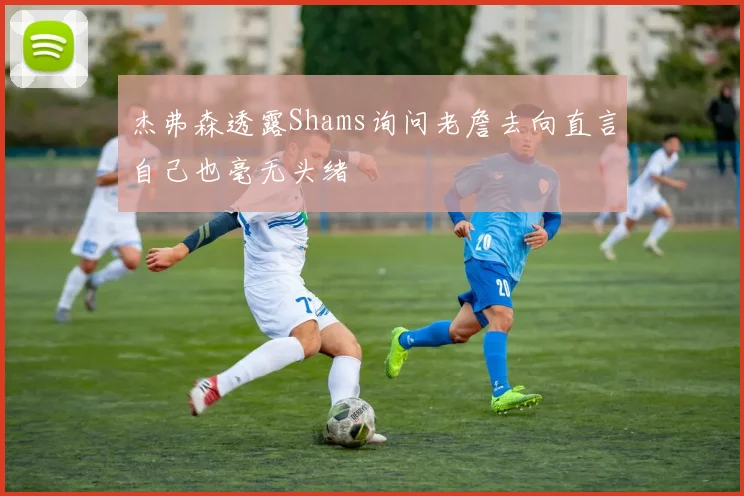 杰弗森透露Shams询问老詹去向直言自己也毫无头绪