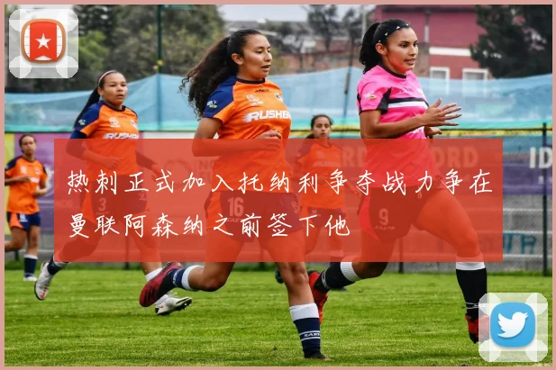 热刺正式加入托纳利争夺战力争在曼联阿森纳之前签下他