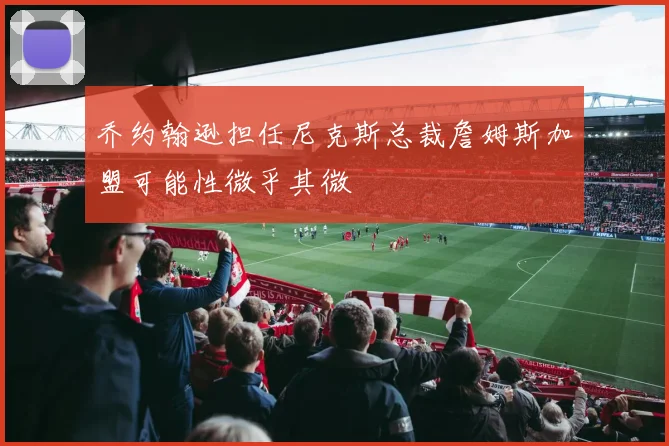 乔约翰逊担任尼克斯总裁詹姆斯加盟可能性微乎其微