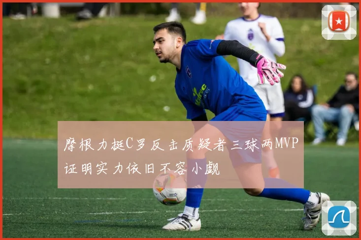 摩根力挺C罗反击质疑者三球两MVP证明实力依旧不容小觑