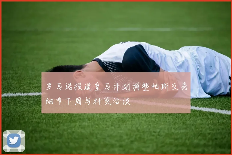 罗马诺报道皇马计划调整帕斯交易细节下周与科莫洽谈