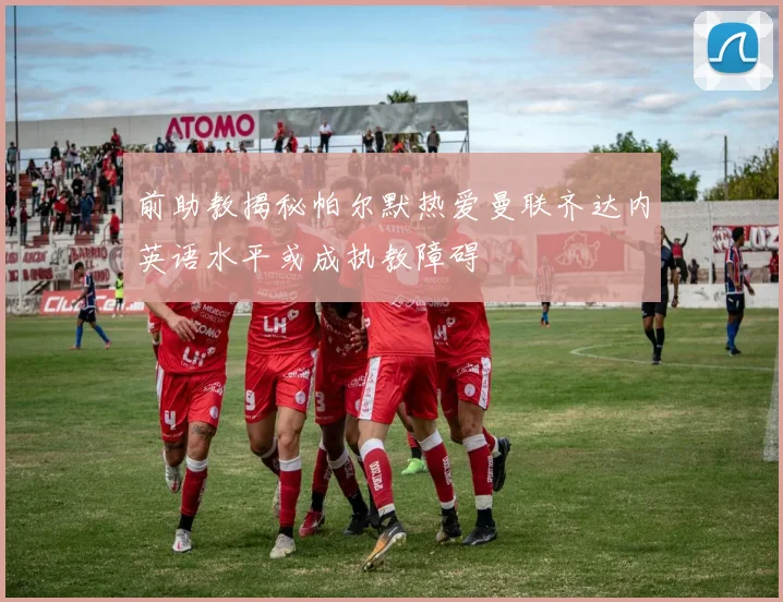 前助教揭秘帕尔默热爱曼联齐达内英语水平或成执教障碍
