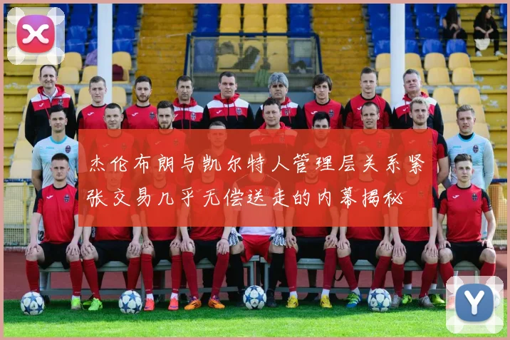 杰伦布朗与凯尔特人管理层关系紧张交易几乎无偿送走的内幕揭秘