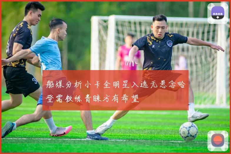 船媒分析小卡全明星入选无悬念哈登需教练青睐方有希望