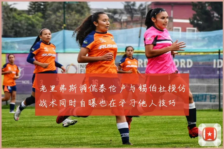 老里弗斯调侃泰伦卢与锡伯杜模仿战术同时自曝也在学习他人技巧